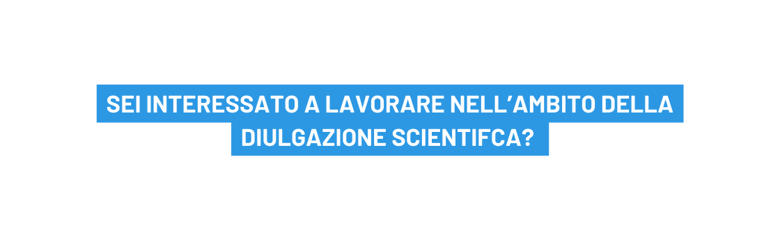 sei interessato a lavorare nELL ambito della diulgazione scientifca